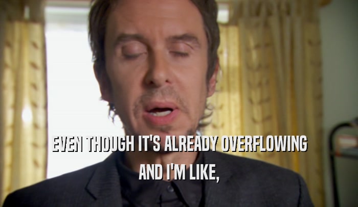 EVEN THOUGH IT'S ALREADY OVERFLOWING AND I'M LIKE, 