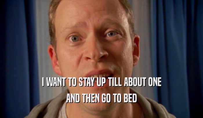 I WANT TO STAY UP TILL ABOUT ONE AND THEN GO TO BED 