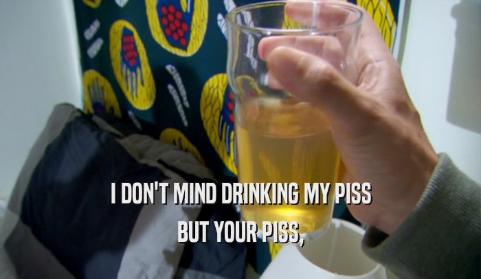 I DON'T MIND DRINKING MY PISS BUT YOUR PISS, 