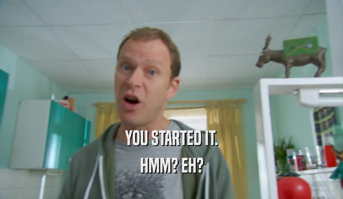 YOU STARTED IT. HMM? EH? 