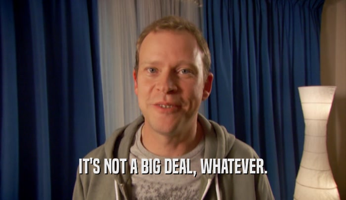 IT'S NOT A BIG DEAL, WHATEVER.  