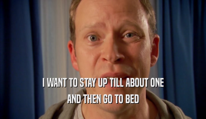 I WANT TO STAY UP TILL ABOUT ONE AND THEN GO TO BED 