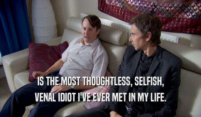 IS THE MOST THOUGHTLESS, SELFISH, VENAL IDIOT I'VE EVER MET IN MY LIFE. 
