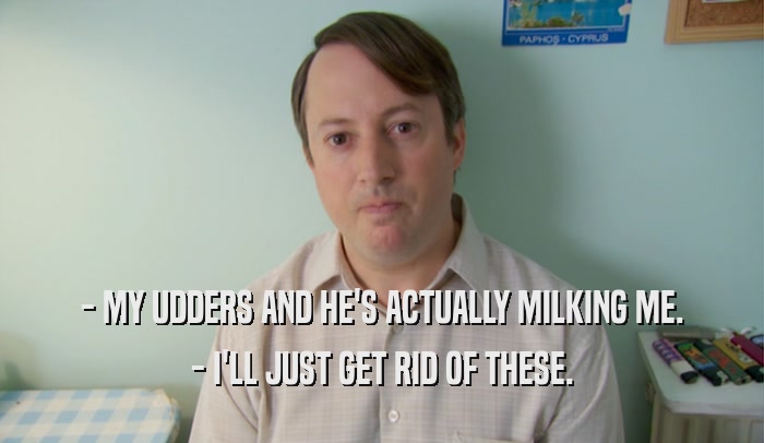 - MY UDDERS AND HE'S ACTUALLY MILKING ME. - I'LL JUST GET RID OF THESE. 