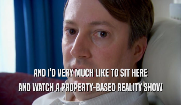 AND I'D VERY MUCH LIKE TO SIT HERE AND WATCH A PROPERTY-BASED REALITY SHOW 