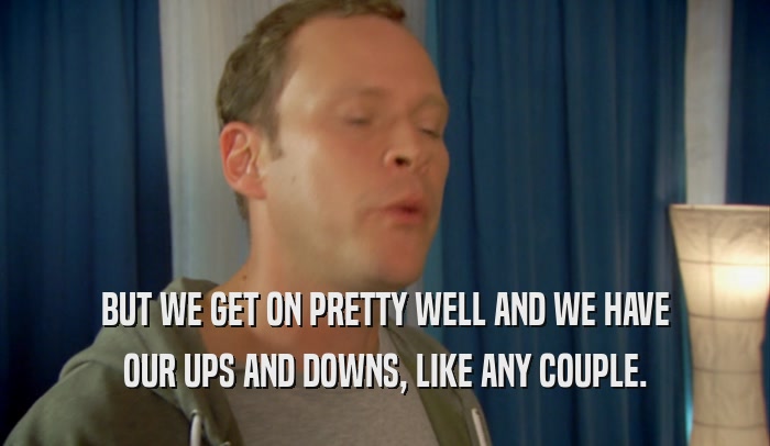 BUT WE GET ON PRETTY WELL AND WE HAVE OUR UPS AND DOWNS, LIKE ANY COUPLE. 