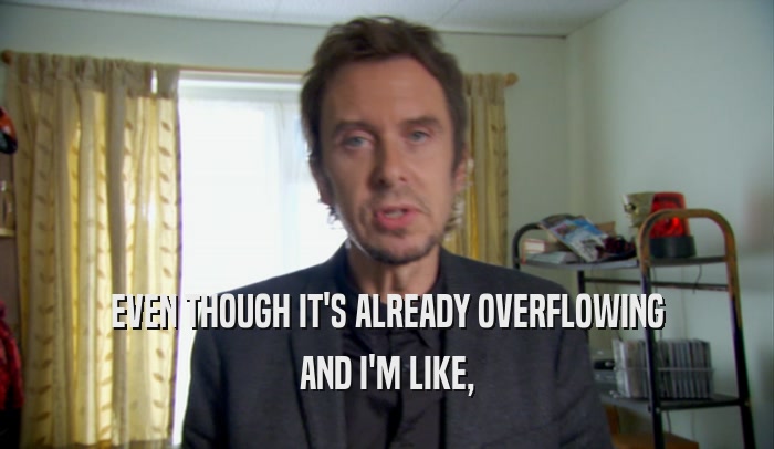 EVEN THOUGH IT'S ALREADY OVERFLOWING AND I'M LIKE, 