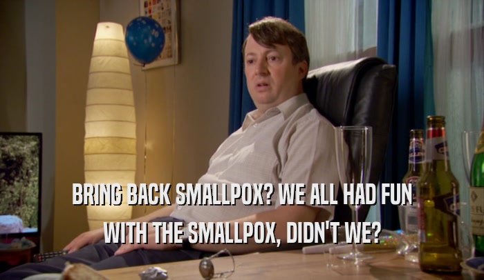 BRING BACK SMALLPOX? WE ALL HAD FUN WITH THE SMALLPOX, DIDN'T WE? 