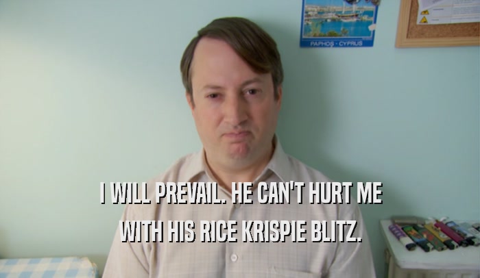 I WILL PREVAIL. HE CAN'T HURT ME WITH HIS RICE KRISPIE BLITZ. 