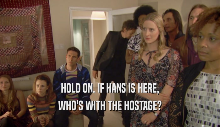 HOLD ON. IF HANS IS HERE, WHO'S WITH THE HOSTAGE? 