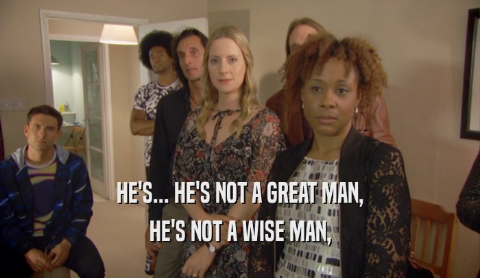 HE'S... HE'S NOT A GREAT MAN, HE'S NOT A WISE MAN, 