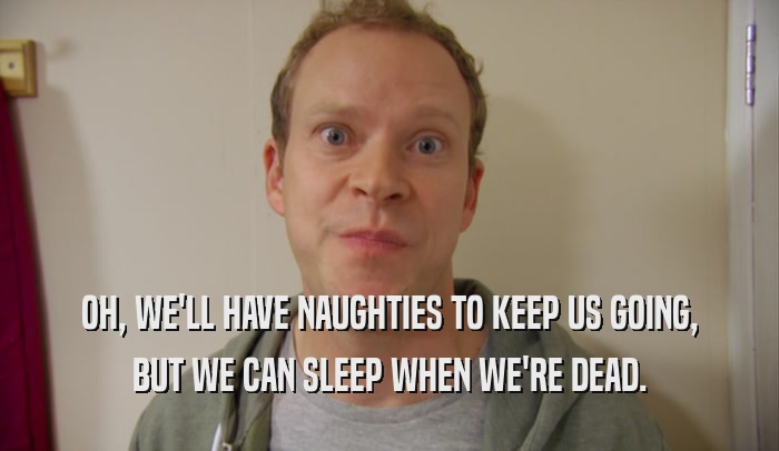 OH, WE'LL HAVE NAUGHTIES TO KEEP US GOING, BUT WE CAN SLEEP WHEN WE'RE DEAD. 