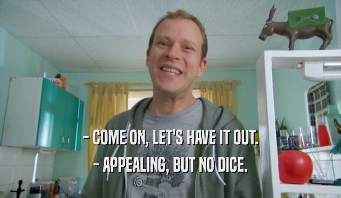 - COME ON, LET'S HAVE IT OUT. - APPEALING, BUT NO DICE. 
