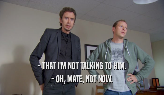 - THAT I'M NOT TALKING TO HIM. - OH, MATE, NOT NOW. 