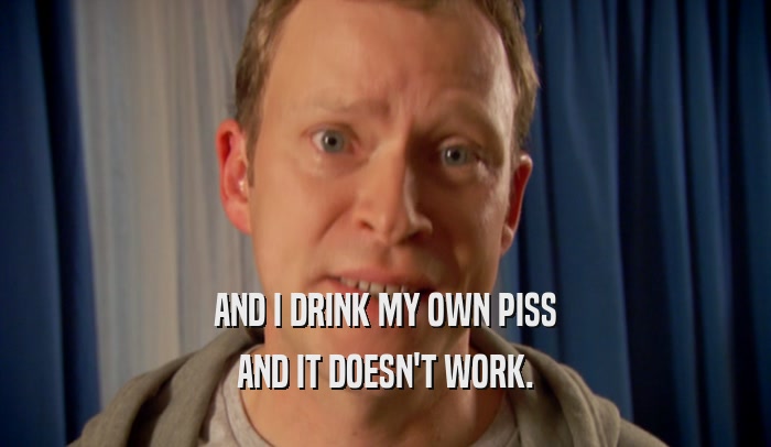 AND I DRINK MY OWN PISS AND IT DOESN'T WORK. 