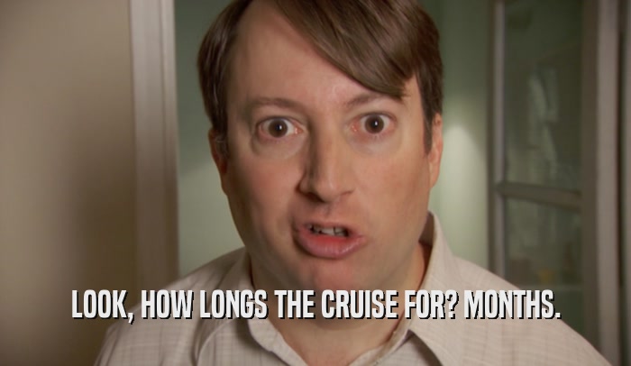LOOK, HOW LONGS THE CRUISE FOR? MONTHS.  