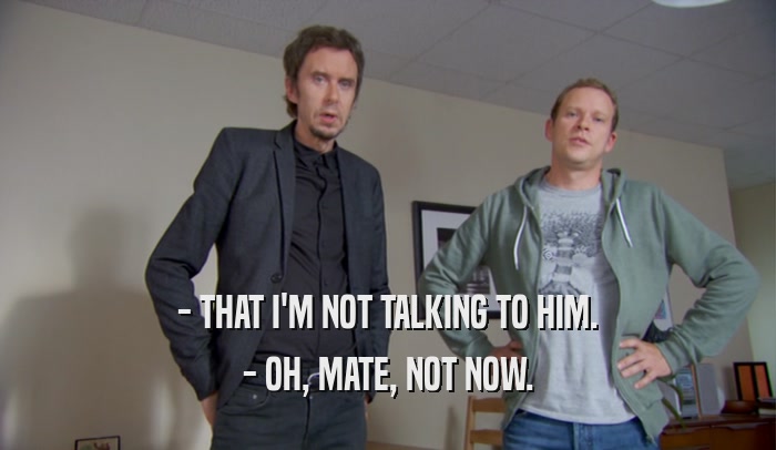- THAT I'M NOT TALKING TO HIM. - OH, MATE, NOT NOW. 