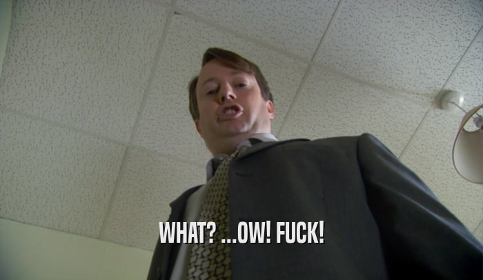 WHAT? ...OW! FUCK!  