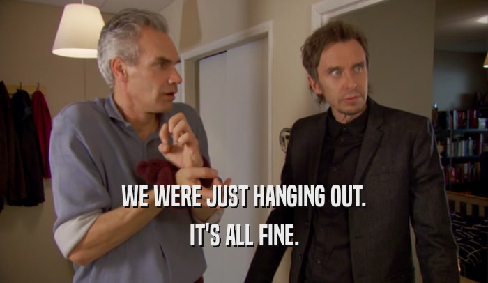 WE WERE JUST HANGING OUT. IT'S ALL FINE. 
