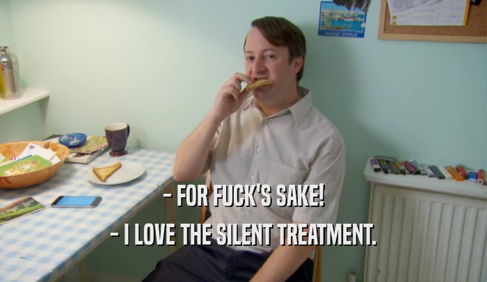 - FOR FUCK'S SAKE! - I LOVE THE SILENT TREATMENT. 