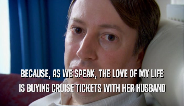 BECAUSE, AS WE SPEAK, THE LOVE OF MY LIFE IS BUYING CRUISE TICKETS WITH HER HUSBAND 