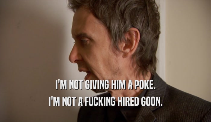I'M NOT GIVING HIM A POKE.
 I'M NOT A FUCKING HIRED GOON.
 