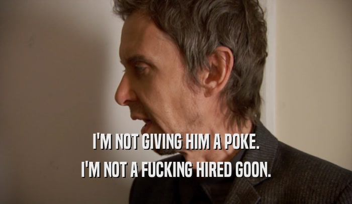 I'M NOT GIVING HIM A POKE. I'M NOT A FUCKING HIRED GOON. 