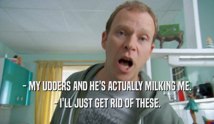 - MY UDDERS AND HE'S ACTUALLY MILKING ME. - I'LL JUST GET RID OF THESE. 