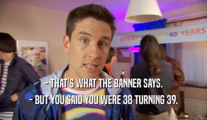 - THAT'S WHAT THE BANNER SAYS. - BUT YOU SAID YOU WERE 38 TURNING 39. 
