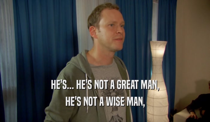 HE'S... HE'S NOT A GREAT MAN, HE'S NOT A WISE MAN, 