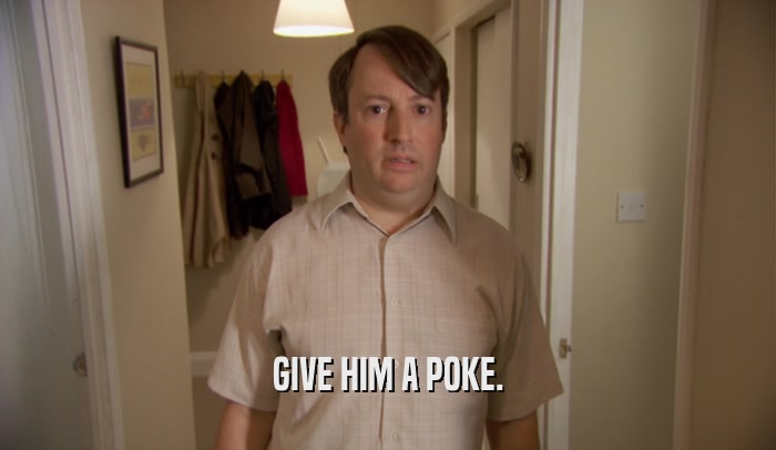 GIVE HIM A POKE.  
