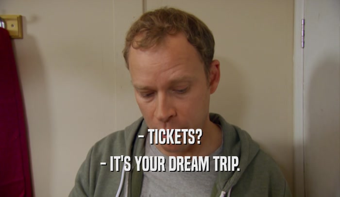 - TICKETS?
 - IT'S YOUR DREAM TRIP.
 