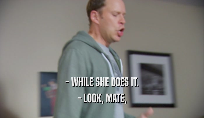 - WHILE SHE DOES IT. - LOOK, MATE, 