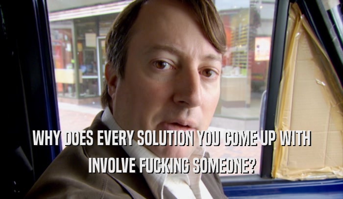 WHY DOES EVERY SOLUTION YOU COME UP WITH INVOLVE FUCKING SOMEONE? 