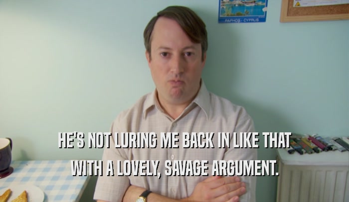 HE'S NOT LURING ME BACK IN LIKE THAT WITH A LOVELY, SAVAGE ARGUMENT. 