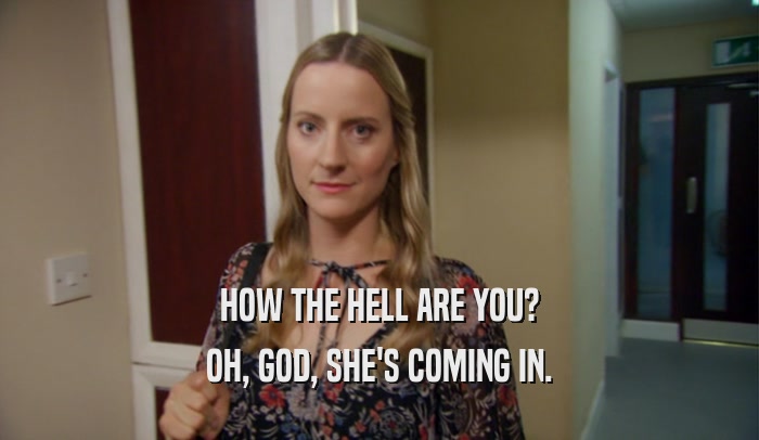 HOW THE HELL ARE YOU? OH, GOD, SHE'S COMING IN. 