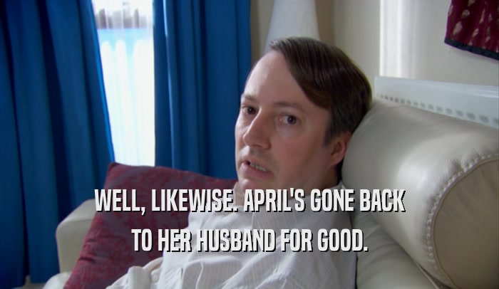 WELL, LIKEWISE. APRIL'S GONE BACK TO HER HUSBAND FOR GOOD. 
