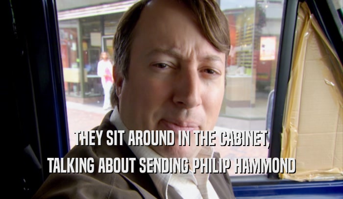 THEY SIT AROUND IN THE CABINET, TALKING ABOUT SENDING PHILIP HAMMOND 
