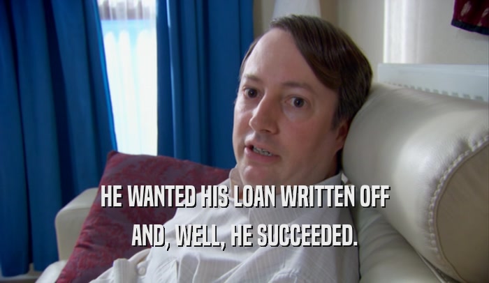 HE WANTED HIS LOAN WRITTEN OFF AND, WELL, HE SUCCEEDED. 