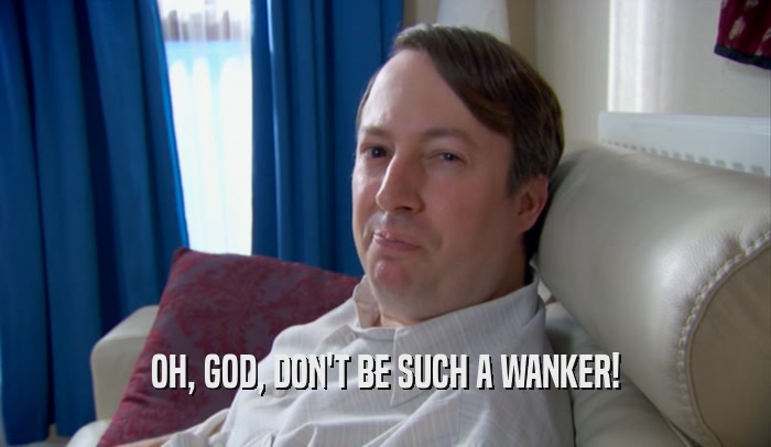 OH, GOD, DON'T BE SUCH A WANKER!  