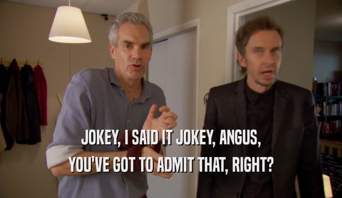 JOKEY, I SAID IT JOKEY, ANGUS, YOU'VE GOT TO ADMIT THAT, RIGHT? 
