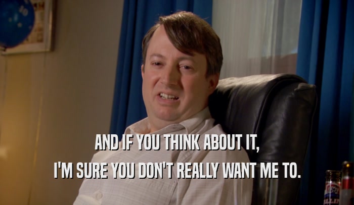 AND IF YOU THINK ABOUT IT, I'M SURE YOU DON'T REALLY WANT ME TO. 