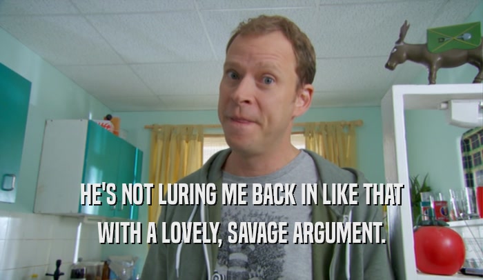 HE'S NOT LURING ME BACK IN LIKE THAT WITH A LOVELY, SAVAGE ARGUMENT. 
