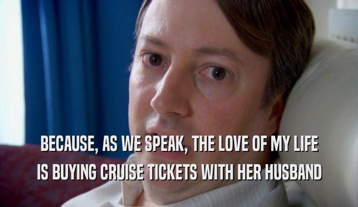 BECAUSE, AS WE SPEAK, THE LOVE OF MY LIFE IS BUYING CRUISE TICKETS WITH HER HUSBAND 