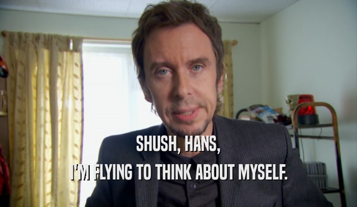SHUSH, HANS, I'M FLYING TO THINK ABOUT MYSELF. 