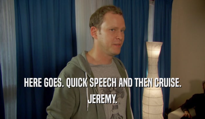 HERE GOES. QUICK SPEECH AND THEN CRUISE. JEREMY. 