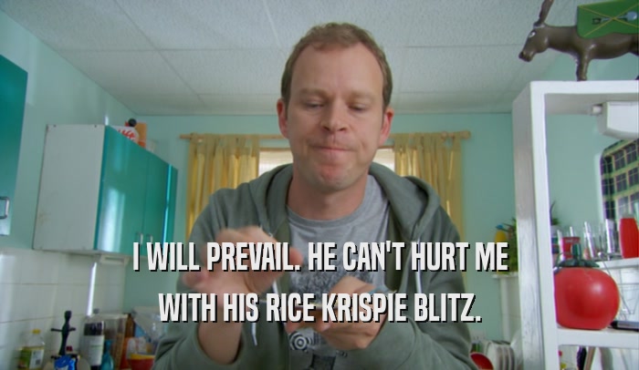 I WILL PREVAIL. HE CAN'T HURT ME WITH HIS RICE KRISPIE BLITZ. 
