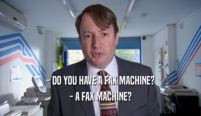 - DO YOU HAVE A FAX MACHINE?
 - A FAX MACHINE?
 