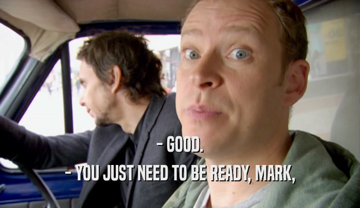 - GOOD. - YOU JUST NEED TO BE READY, MARK, 
