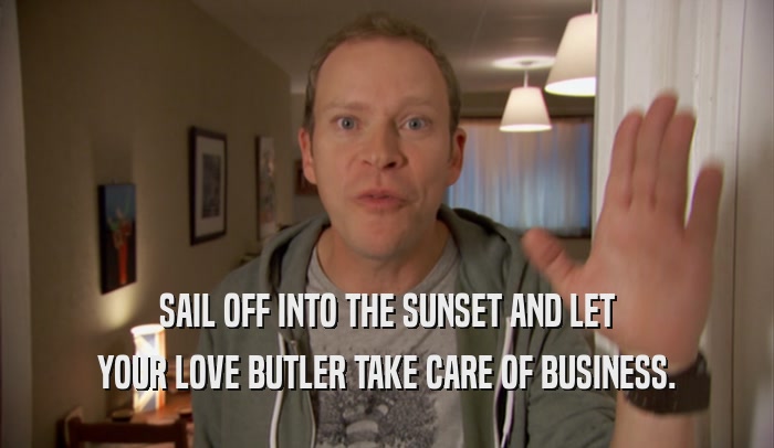 SAIL OFF INTO THE SUNSET AND LET YOUR LOVE BUTLER TAKE CARE OF BUSINESS. 